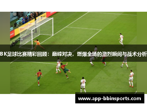 BK足球比赛精彩回顾：巅峰对决，燃爆全场的激烈瞬间与战术分析