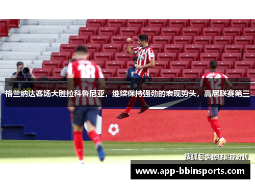 格兰纳达客场大胜拉科鲁尼亚,继续保持强劲的表现势头,高居联赛第三