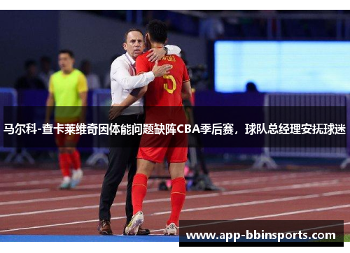 马尔科-查卡莱维奇因体能问题缺阵CBA季后赛，球队总经理安抚球迷