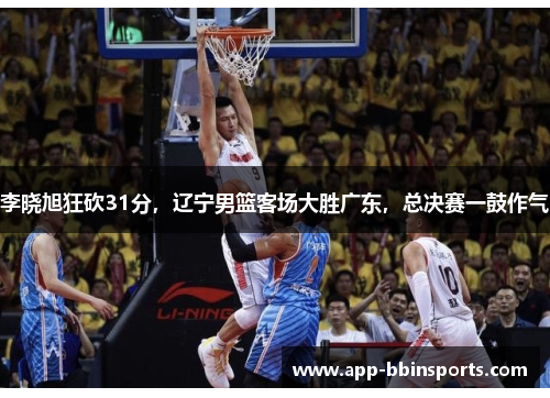李晓旭狂砍31分,辽宁男篮客场大胜广东,总决赛一鼓作气